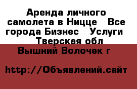 Аренда личного самолета в Ницце - Все города Бизнес » Услуги   . Тверская обл.,Вышний Волочек г.